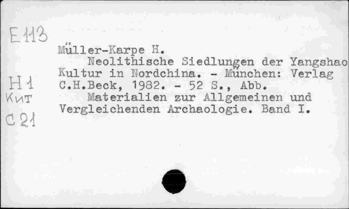 ﻿ЕИ2>
Muller-Karpe H.
Neolithische Siedlungen der Yangshao
, . Kultur in Nordchina. - München: Verlag Hl G.H.Beck, 1932. - 52 S., Abb.
^иТ	Materialien zur Allgemeinen und
Vergleichenden Archäologie. Band I.